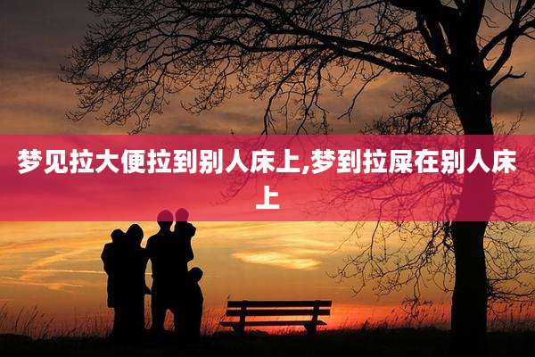 梦见拉大便拉到别人床上,梦到拉屎在别人床上