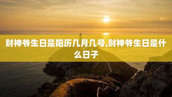 财神爷生日是阳历几月几号,财神爷生日是什么日子