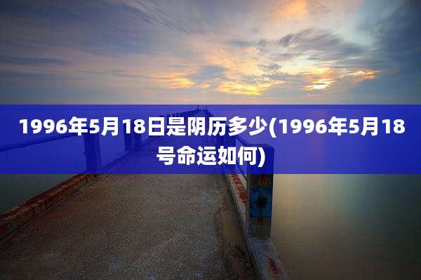 1996年5月18日是阴历多少(1996年5月18号命运如何)