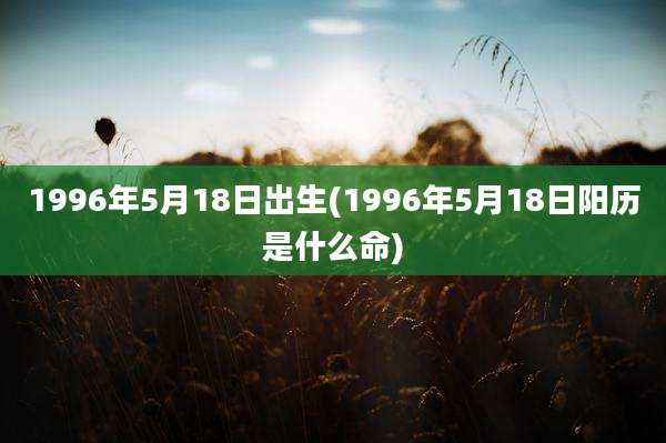 1996年5月18日出生(1996年5月18日阳历是什么命)