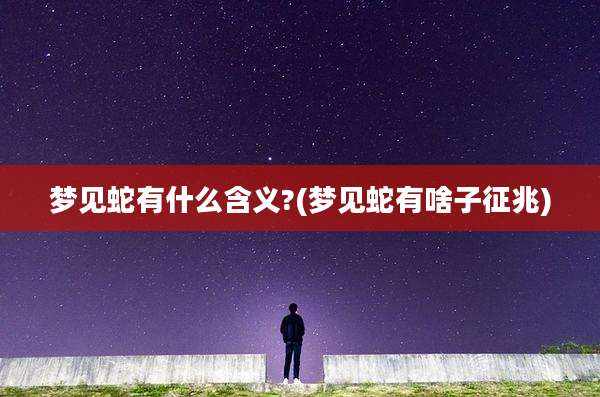 梦见蛇有什么含义?(梦见蛇有啥子征兆)