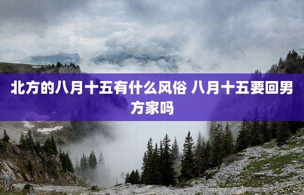 北方的八月十五有什么风俗 八月十五要回男方家吗