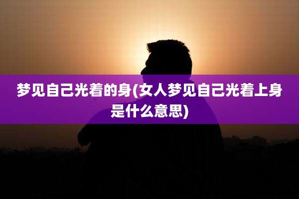 梦见自己光着的身(女人梦见自己光着上身是什么意思)