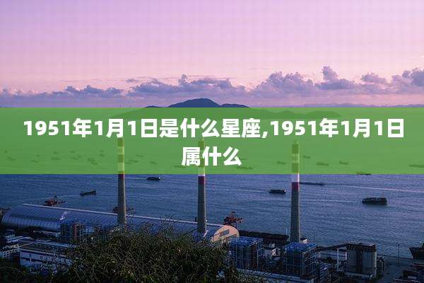 1951年1月1日是什么星座,1951年1月1日属什么