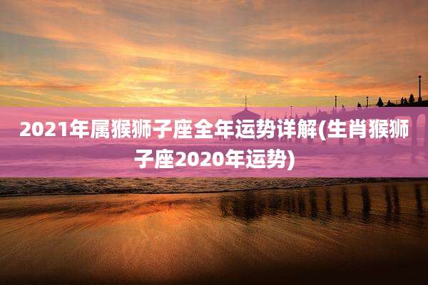2021年属猴狮子座全年运势详解(生肖猴狮子座2020年运势)