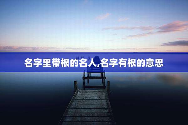 名字里带根的名人,名字有根的意思