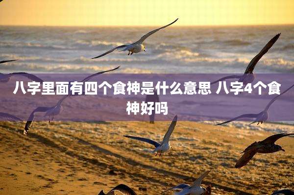 八字里面有四个食神是什么意思 八字4个食神好吗