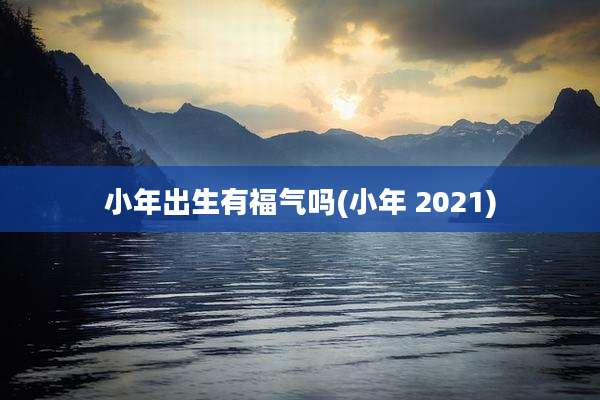 小年出生有福气吗(小年 2021)