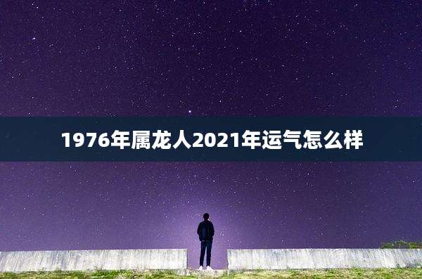 1976年属龙人2021年运气怎么样