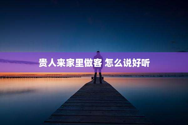 贵人来家里做客 怎么说好听