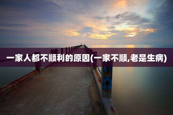 一家人都不顺利的原因(一家不顺,老是生病)