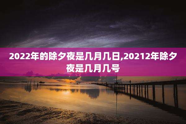 2022年的除夕夜是几月几日,20212年除夕夜是几月几号