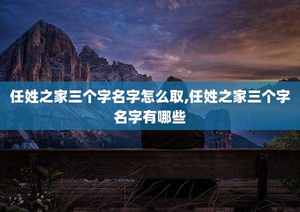 任姓之家三个字名字怎么取,任姓之家三个字名字有哪些
