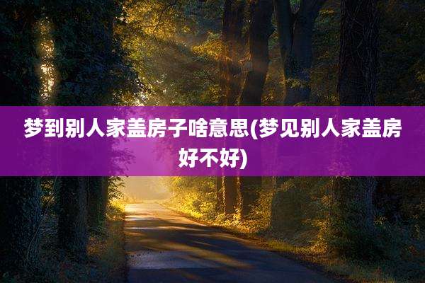 梦到别人家盖房子啥意思(梦见别人家盖房好不好)