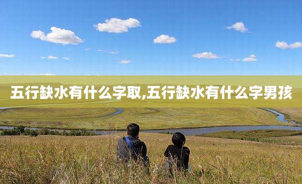 五行缺水有什么字取,五行缺水有什么字男孩