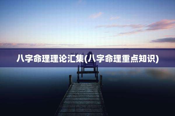 八字命理理论汇集(八字命理重点知识)