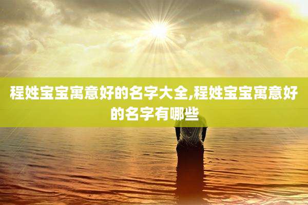 程姓宝宝寓意好的名字大全,程姓宝宝寓意好的名字有哪些