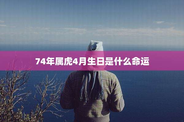 74年属虎4月生日是什么命运