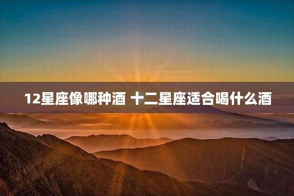 12星座像哪种酒 十二星座适合喝什么酒