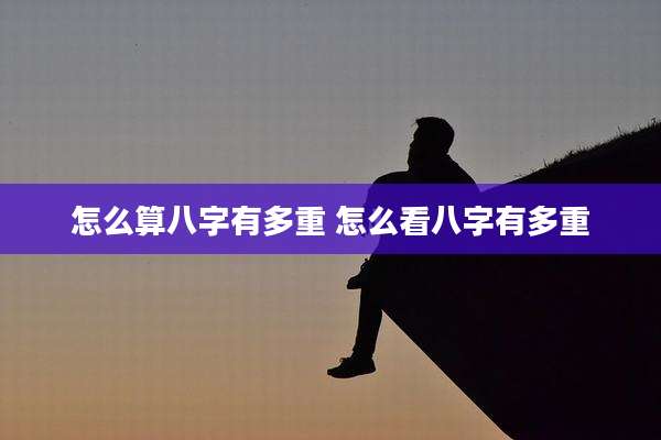 怎么算八字有多重 怎么看八字有多重