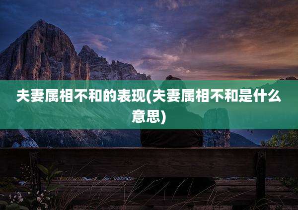 夫妻属相不和的表现(夫妻属相不和是什么意思)