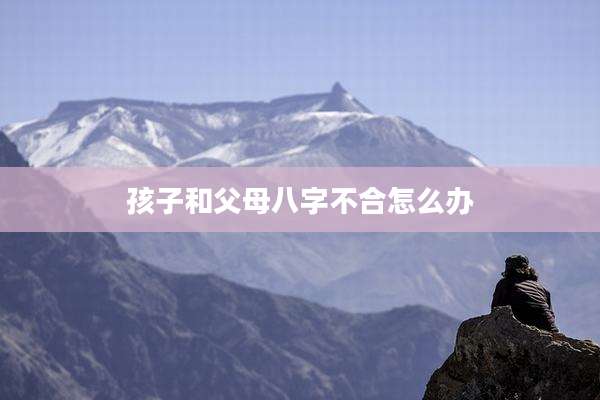 孩子和父母八字不合怎么办