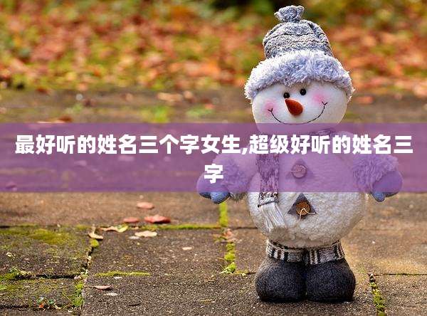 最好听的姓名三个字女生,超级好听的姓名三字