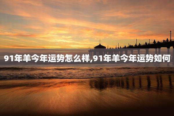 91年羊今年运势怎么样,91年羊今年运势如何
