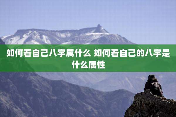 如何看自己八字属什么 如何看自己的八字是什么属性