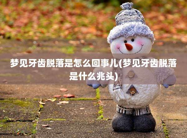 梦见牙齿脱落是怎么回事儿(梦见牙齿脱落是什么兆头)