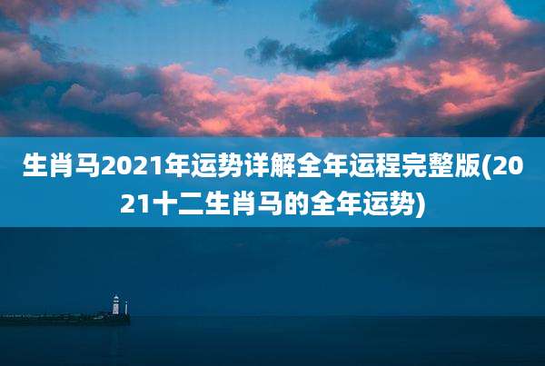 生肖马2021年运势详解全年运程完整版(2021十二生肖马的全年运势)