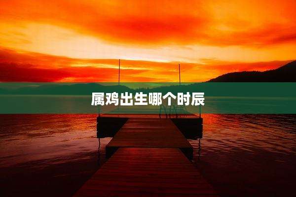 属鸡出生哪个时辰