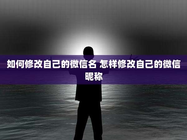 如何修改自己的微信名 怎样修改自己的微信昵称