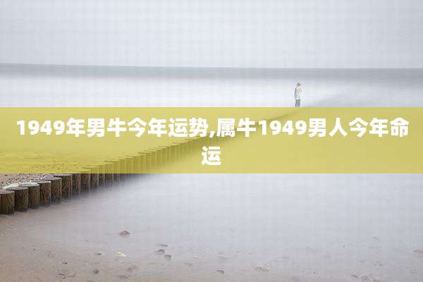 1949年男牛今年运势,属牛1949男人今年命运