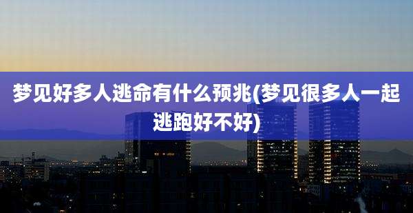 梦见好多人逃命有什么预兆(梦见很多人一起逃跑好不好)