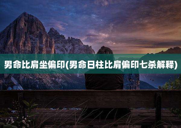 男命比肩坐偏印(男命日柱比肩偏印七杀解释)