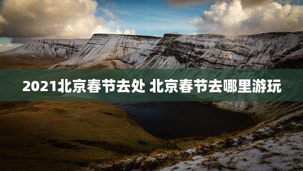2021北京春节去处 北京春节去哪里游玩