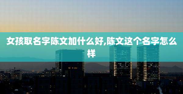 女孩取名字陈文加什么好,陈文这个名字怎么样