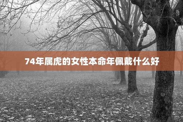 74年属虎的女性本命年佩戴什么好
