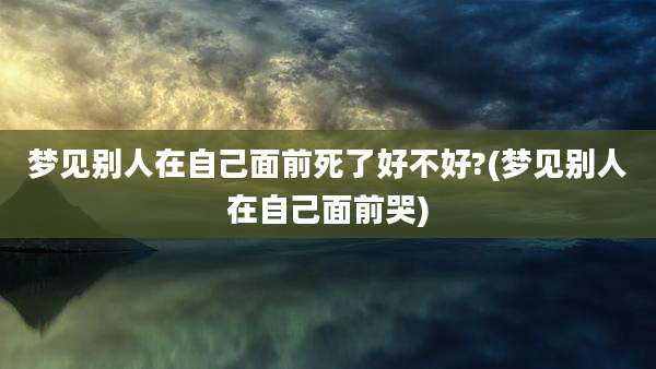 梦见别人在自己面前死了好不好?(梦见别人在自己面前哭)