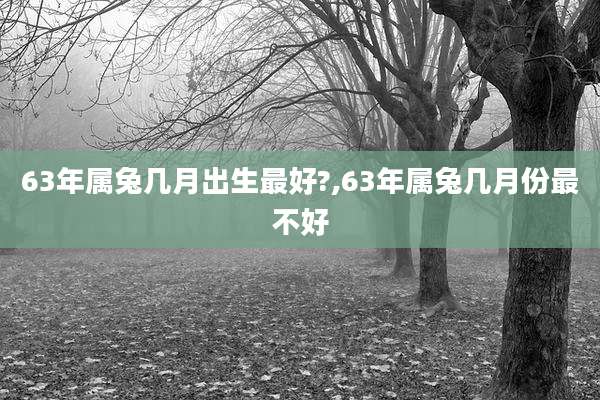 63年属兔几月出生最好?,63年属兔几月份最不好