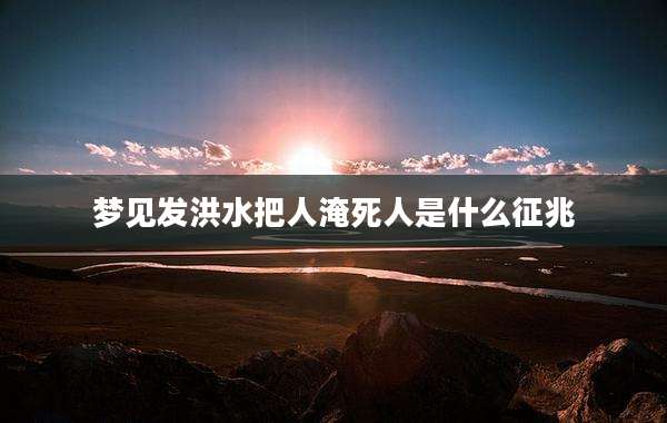梦见发洪水把人淹死人是什么征兆