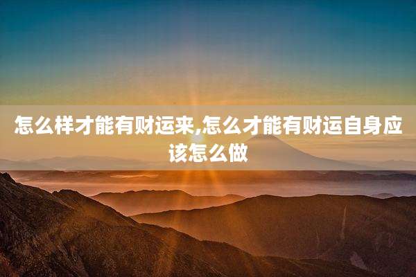 怎么样才能有财运来,怎么才能有财运自身应该怎么做