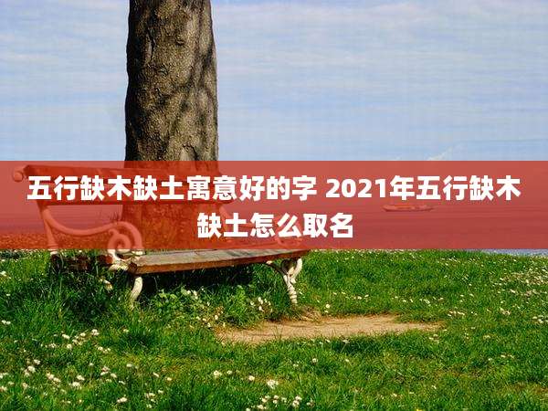 五行缺木缺土寓意好的字 2021年五行缺木缺土怎么取名