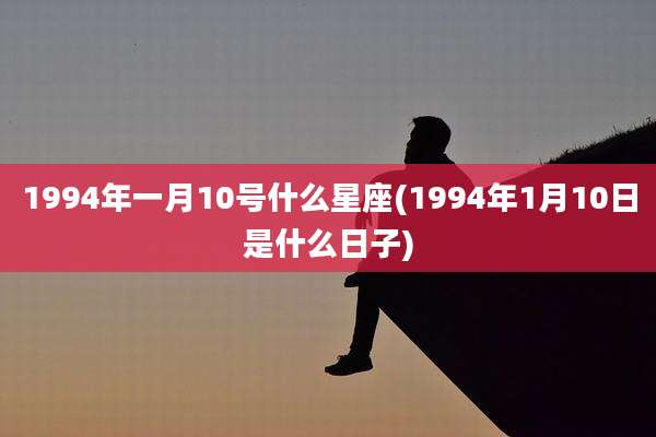 1994年一月10号什么星座(1994年1月10日是什么日子)
