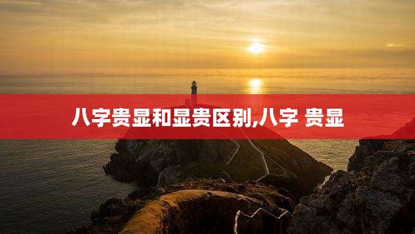 八字贵显和显贵区别,八字 贵显