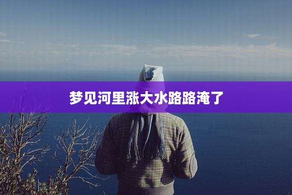 梦见河里涨大水路路淹了