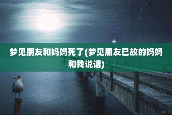 梦见朋友和妈妈死了(梦见朋友已故的妈妈和我说话)
