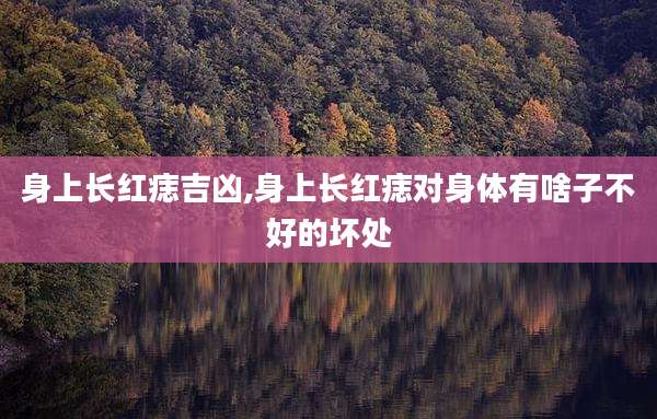身上长红痣吉凶,身上长红痣对身体有啥子不好的坏处