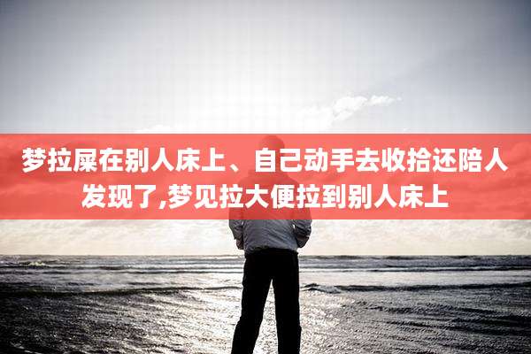 梦拉屎在别人床上、自己动手去收拾还陪人发现了,梦见拉大便拉到别人床上